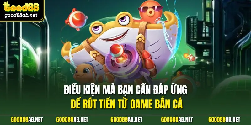 Điều kiện mà bạn cần đáp ứng để rút tiền từ game bắn cá