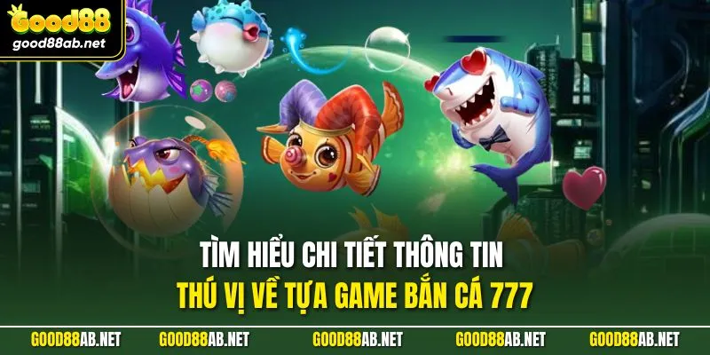 Tìm hiểu chi tiết thông tin thú vị về tựa game bắn cá 777